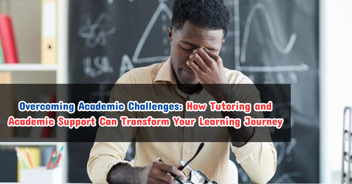 Overcoming Academic Challenges: How Tutoring and Academic Support Can Transform Your Learning Journey